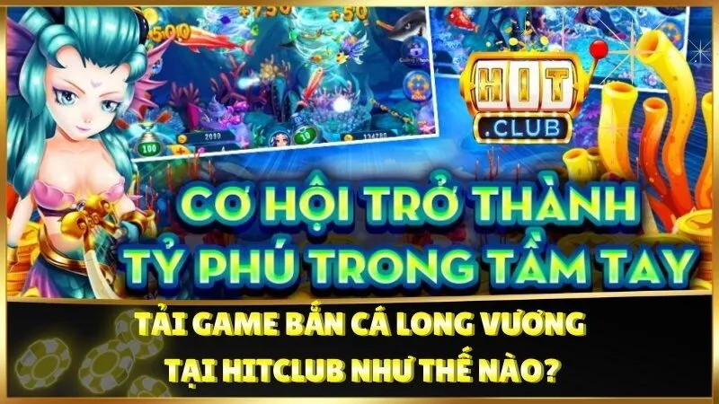 Tải game Bắn Cá Long Vương tại HitClub như thế nào?
